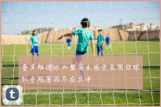 普罗维德尔加盟国米感受氛围称球队夺冠原因尽在其中