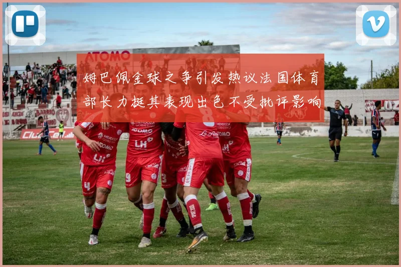 姆巴佩金球之争引发热议法国体育部长力挺其表现出色不受批评影响