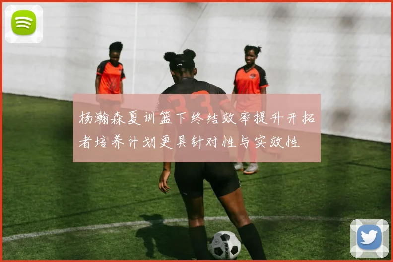 杨瀚森夏训篮下终结效率提升开拓者培养计划更具针对性与实效性