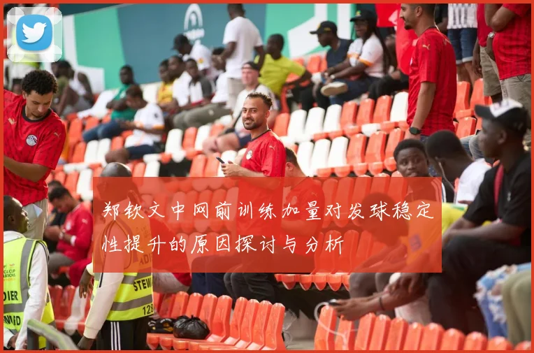 郑钦文中网前训练加量对发球稳定性提升的原因探讨与分析